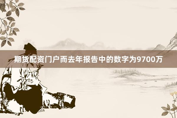 期货配资门户而去年报告中的数字为9700万
