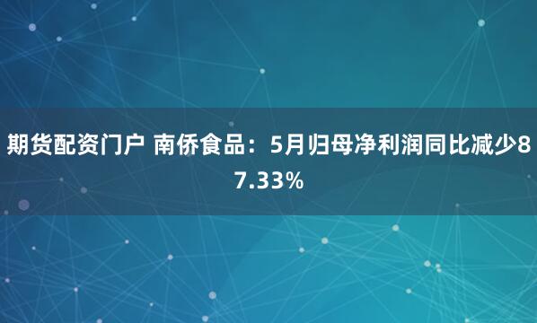 期货配资门户 南侨食品：5月归母净利润同比减少87.33%
