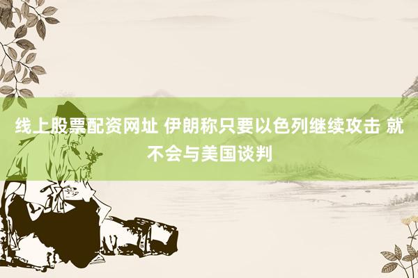 线上股票配资网址 伊朗称只要以色列继续攻击 就不会与美国谈判