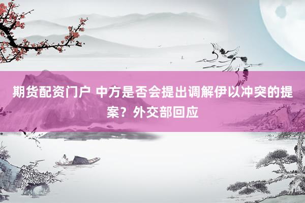 期货配资门户 中方是否会提出调解伊以冲突的提案？外交部回应
