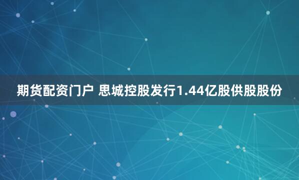 期货配资门户 思城控股发行1.44亿股供股股份