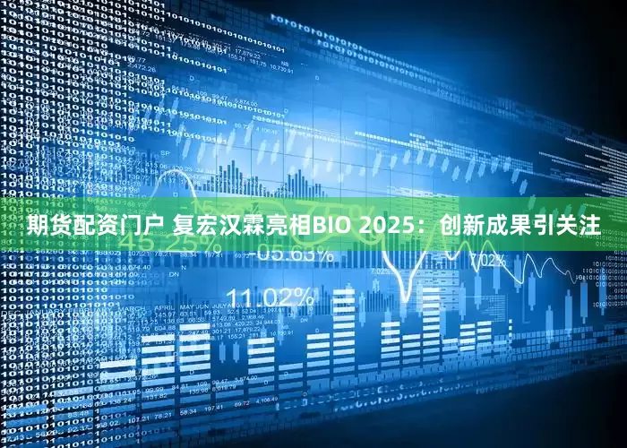 期货配资门户 复宏汉霖亮相BIO 2025：创新成果引关注