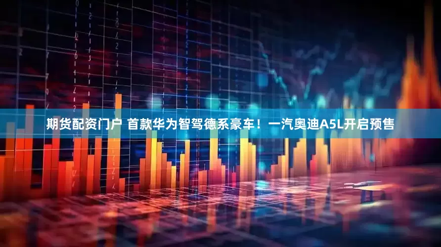 期货配资门户 首款华为智驾德系豪车！一汽奥迪A5L开启预售