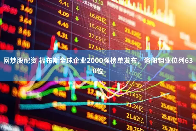 网炒股配资 福布斯全球企业2000强榜单发布，洛阳钼业位列630位