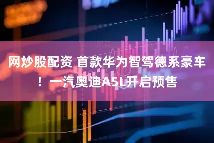 网炒股配资 首款华为智驾德系豪车！一汽奥迪A5L开启预售