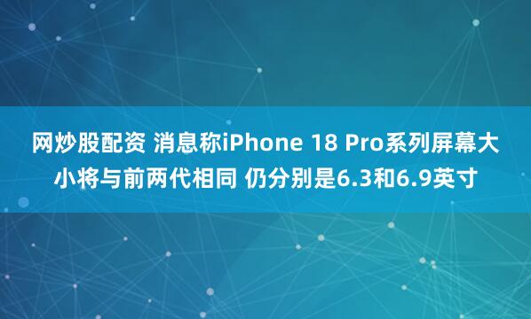 网炒股配资 消息称iPhone 18 Pro系列屏幕大小将与前两代相同 仍分别是6.3和6.9英寸