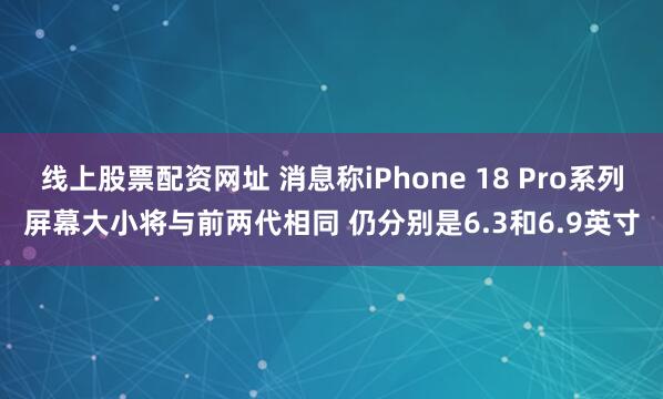 线上股票配资网址 消息称iPhone 18 Pro系列屏幕大小将与前两代相同 仍分别是6.3和6.9英寸