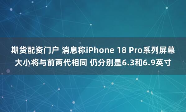 期货配资门户 消息称iPhone 18 Pro系列屏幕大小将与前两代相同 仍分别是6.3和6.9英寸