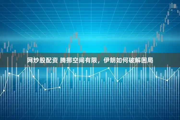 网炒股配资 腾挪空间有限，伊朗如何破解困局