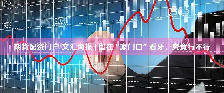期货配资门户 文汇海报 | 留在“家门口”看牙，究竟行不行