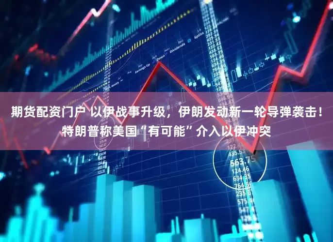 期货配资门户 以伊战事升级，伊朗发动新一轮导弹袭击！特朗普称美国“有可能”介入以伊冲突