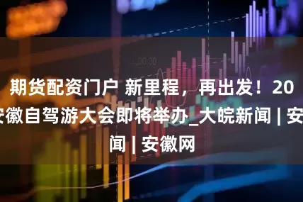 期货配资门户 新里程，再出发！2024安徽自驾游大会即将举办_大皖新闻 | 安徽网