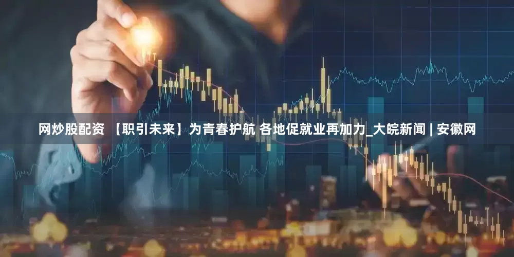 网炒股配资 【职引未来】为青春护航 各地促就业再加力_大皖新闻 | 安徽网