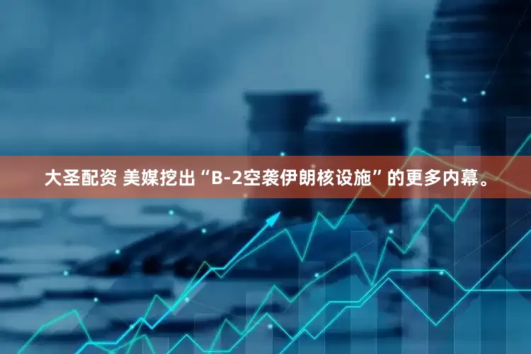 大圣配资 美媒挖出“B-2空袭伊朗核设施”的更多内幕。