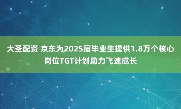 大圣配资 京东为2025届毕业生提供1.8万个核心岗位TGT计划助力飞速成长