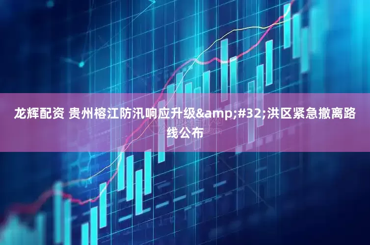 龙辉配资 贵州榕江防汛响应升级&#32;洪区紧急撤离路线公布