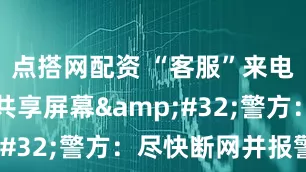 点搭网配资 “客服”来电诱骗老人共享屏幕&#32;警方：尽快断网并报警