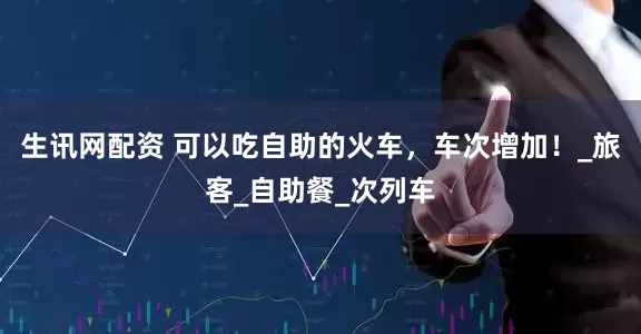 生讯网配资 可以吃自助的火车，车次增加！_旅客_自助餐_次列车