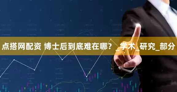点搭网配资 博士后到底难在哪？_学术_研究_部分