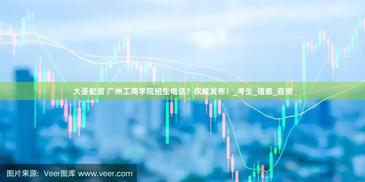 大圣配资 广州工商学院招生电话？权威发布！_考生_信息_咨询