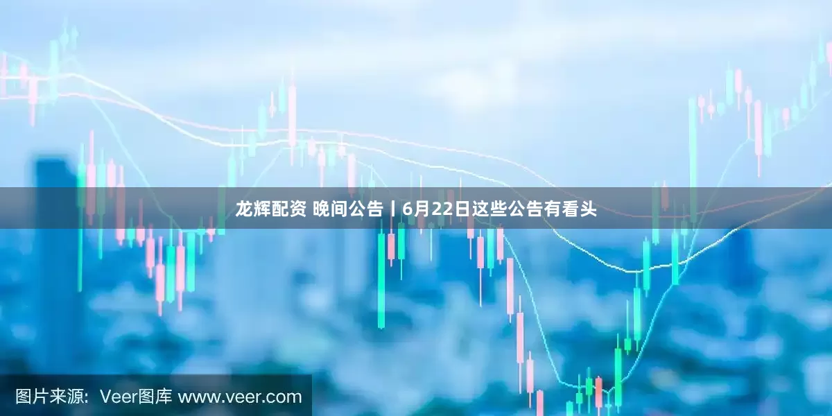 龙辉配资 晚间公告丨6月22日这些公告有看头