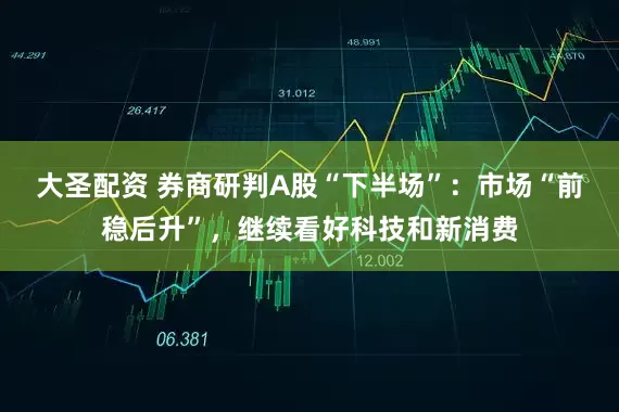 大圣配资 券商研判A股“下半场”：市场“前稳后升”，继续看好科技和新消费