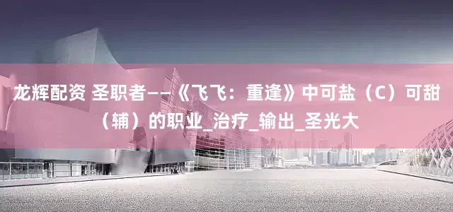 龙辉配资 圣职者——《飞飞：重逢》中可盐（C）可甜（辅）的职业_治疗_输出_圣光大