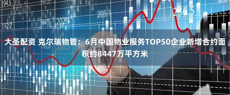 大圣配资 克尔瑞物管：6月中国物业服务TOP50企业新增合约面积约8447万平方米