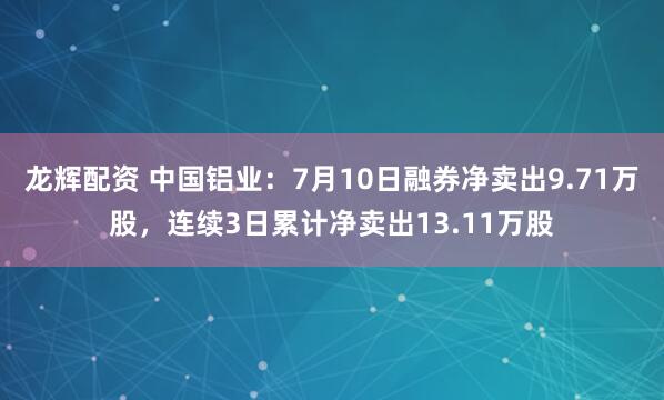 龙辉配资 中国铝业：7月10日融券净卖出9.71万股，连续3日累计净卖出13.11万股