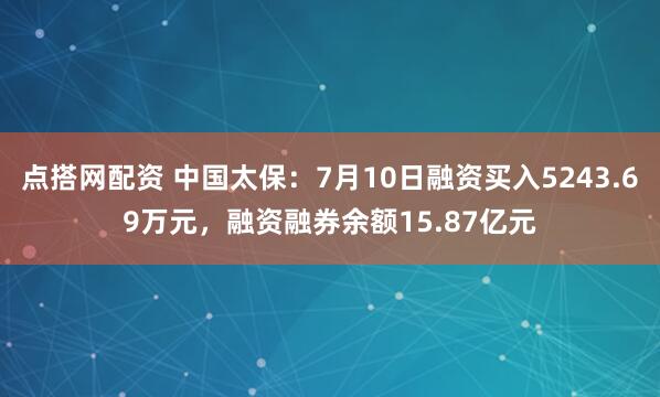 点搭网配资 中国太保：7月10日融资买入5243.69万元，融资融券余额15.87亿元