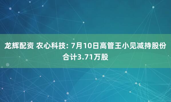 龙辉配资 农心科技: 7月10日高管王小见减持股份合计3.71万股