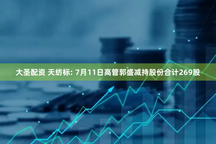 大圣配资 天纺标: 7月11日高管郭盛减持股份合计269股