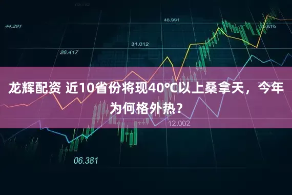 龙辉配资 近10省份将现40℃以上桑拿天，今年为何格外热？
