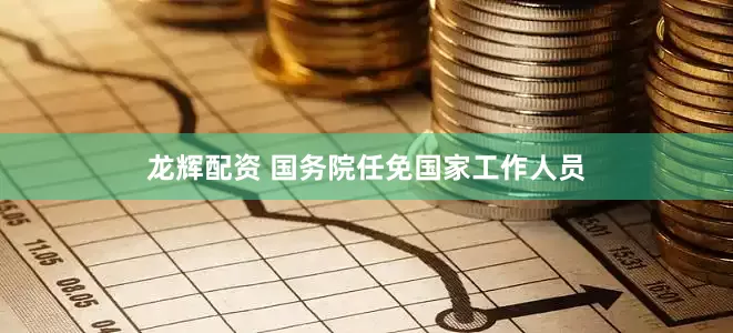 龙辉配资 国务院任免国家工作人员