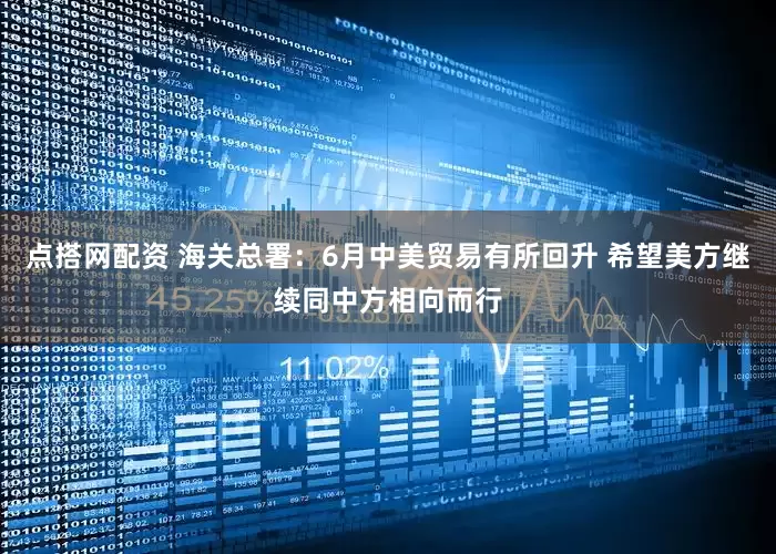 点搭网配资 海关总署：6月中美贸易有所回升 希望美方继续同中方相向而行