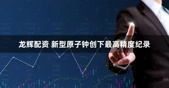 龙辉配资 新型原子钟创下最高精度纪录