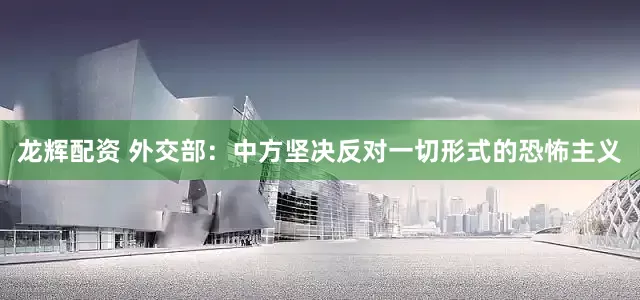 龙辉配资 外交部：中方坚决反对一切形式的恐怖主义