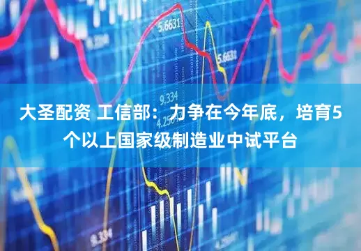 大圣配资 工信部：力争在今年底，培育5个以上国家级制造业中试平台