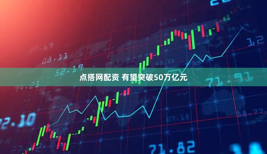 点搭网配资 有望突破50万亿元