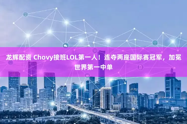 龙辉配资 Chovy接班LOL第一人！连夺两座国际赛冠军，加冕世界第一中单