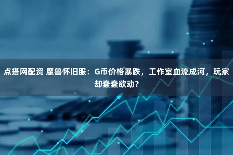 点搭网配资 魔兽怀旧服：G币价格暴跌，工作室血流成河，玩家却蠢蠢欲动？
