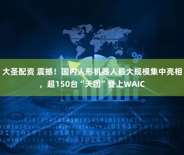 大圣配资 震撼！国内人形机器人最大规模集中亮相，超150台“天团”登上WAIC