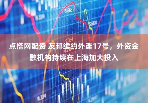 点搭网配资 友邦续约外滩17号，外资金融机构持续在上海加大投入
