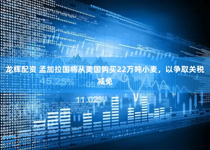 龙辉配资 孟加拉国将从美国购买22万吨小麦，以争取关税减免