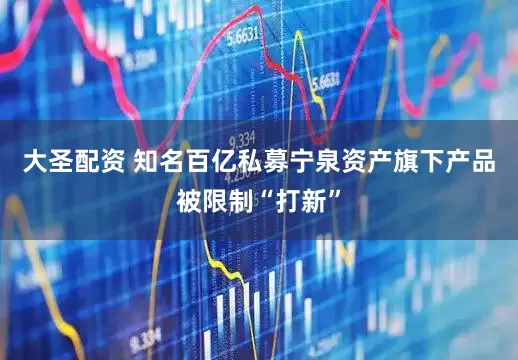 大圣配资 知名百亿私募宁泉资产旗下产品被限制“打新”