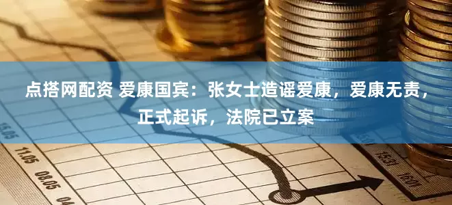 点搭网配资 爱康国宾：张女士造谣爱康，爱康无责，正式起诉，法院已立案