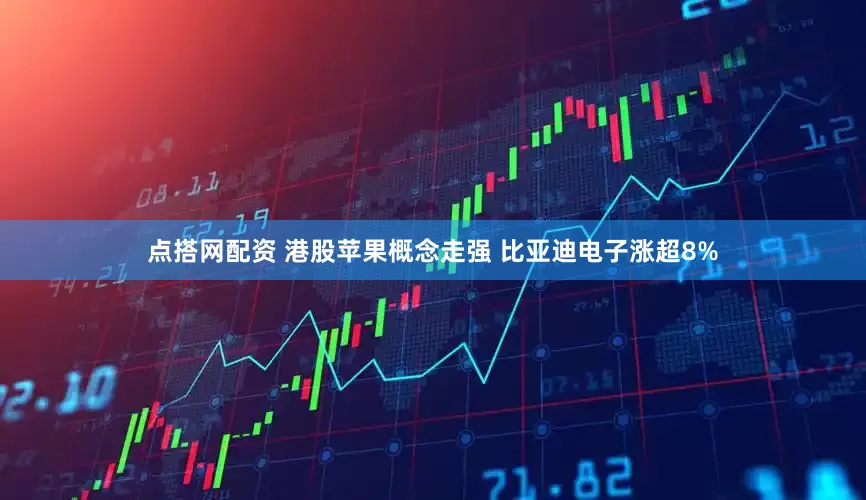 点搭网配资 港股苹果概念走强 比亚迪电子涨超8%