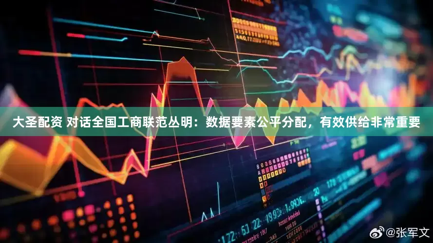 大圣配资 对话全国工商联范丛明：数据要素公平分配，有效供给非常重要