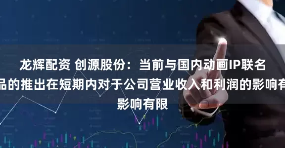 龙辉配资 创源股份：当前与国内动画IP联名新品的推出在短期内对于公司营业收入和利润的影响有限