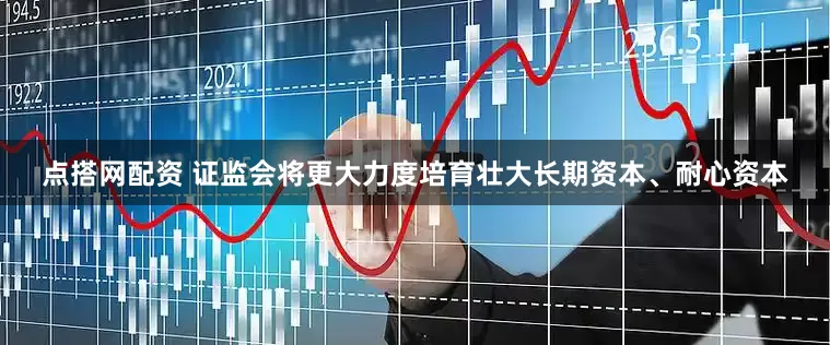 点搭网配资 证监会将更大力度培育壮大长期资本、耐心资本